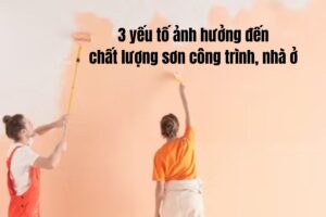 3 yếu tố ảnh hưởng đến chất lượng sơn công trình, nhà ở